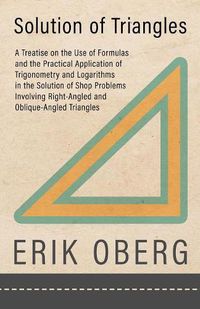 Cover image for Solution of Triangles - A Treatise on the Use of Formulas and the Practical Application of Trigonometry and Logarithms in the Solution of Shop Problems Involving Right-Angled and Oblique-Angled Triangles