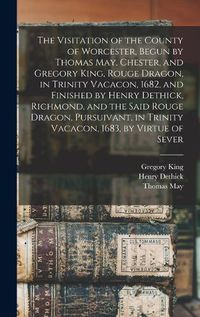 Cover image for The Visitation of the County of Worcester, Begun by Thomas May, Chester, and Gregory King, Rouge Dragon, in Trinity Vacacon, 1682, and Finished by Henry Dethick, Richmond, and the Said Rouge Dragon, Pursuivant, in Trinity Vacacon, 1683, by Virtue of Sever