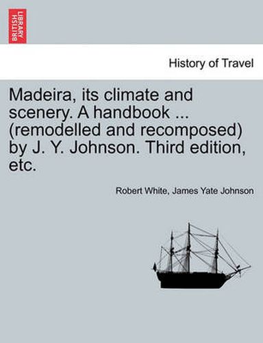 Cover image for Madeira, Its Climate and Scenery. a Handbook ... (Remodelled and Recomposed) by J. Y. Johnson. Third Edition, Etc.