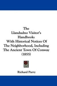 Cover image for The Llandudno Visitor's Handbook: With Historical Notices of the Neighborhood, Including the Ancient Town of Conway (1855)