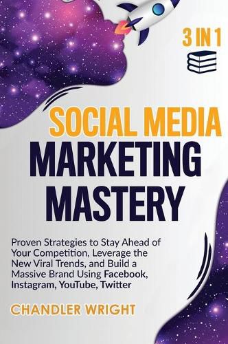 Cover image for Social Media Marketing Mastery: 3 in 1 - Proven Strategies to Stay Ahead of Your Competition, Leverage the New Viral Trends, and Build a Massive Brand Using Facebook, Instagram, YouTube, Twitter