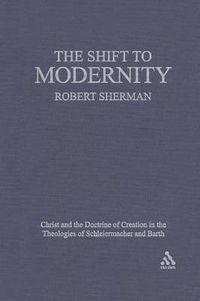 Cover image for The Shift to Modernity: Christ and the Doctrine of Creation in the Theologies of Schleiermacher and Barth