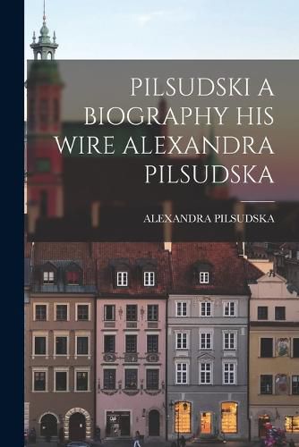 Cover image for Pilsudski a Biography His Wire Alexandra Pilsudska