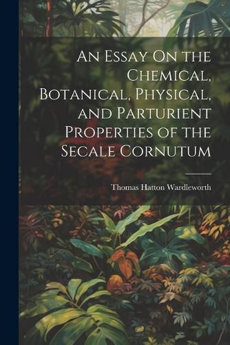 Cover image for An Essay On the Chemical, Botanical, Physical, and Parturient Properties of the Secale Cornutum