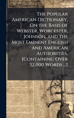 Cover image for The Popular American Dictionary, On the Basis of Webster, Worcester, Johnson, and the Most Eminent English and American Authorities, [Containing Over 32,000 Words ...]