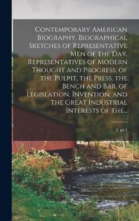 Cover image for Contemporary American Biography. Biographical Sketches of Representative Men of the Day. Representatives of Modern Thought and Progress, of the Pulpit, the Press, the Bench and Bar, of Legislation, Invention, and the Great Industrial Interests of The...; 1