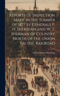 Cover image for Reports of Inspection Made in the Summer of 1877 by Generals P. H. Sheridan and W. T. Sherman of Country North of the Union Pacific Railroad