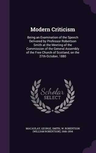 Modern Criticism: Being an Examination of the Speech Delivered by Professor Robertson Smith at the Meeting of the Commission of the General Assembly of the Free Church of Scotland, on the 27th October, 1880