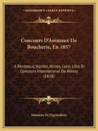 Cover image for Concours D'Animaux de Boucherie, En 1857: A Bordeaux, Nantes, Nimes, Lyon, Lille, Et Concours International de Poissy (1858)