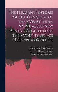 Cover image for The Pleasant Historie of the Conquest of the VVeast India, Now Called New Spayne, Atchieued by the Vvorthy Prince Hernando Cortes ...