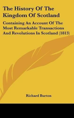 Cover image for The History of the Kingdom of Scotland: Containing an Account of the Most Remarkable Transactions and Revolutions in Scotland (1813)