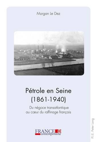 Petrole En Seine (1861-1940): Du Negoce Transatlantique Au Coeur Du Raffinage Francais