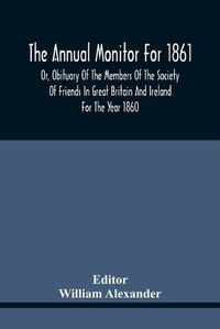 Cover image for The Annual Monitor For 1861 Or, Obituary Of The Members Of The Society Of Friends In Great Britain And Ireland For The Year 1860