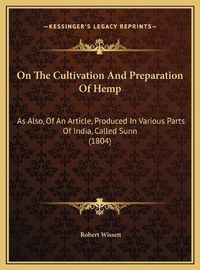 Cover image for On the Cultivation and Preparation of Hemp on the Cultivation and Preparation of Hemp: As Also, of an Article, Produced in Various Parts of India, as Also, of an Article, Produced in Various Parts of India, Called Sunn (1804) Called Sunn (1804)