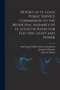 Cover image for Report of St. Louis Public Service Commission to the Municipal Assembly of St. Louis on Rates for Electric Light and Power [microform]