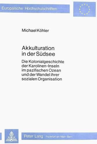 Akkulturation in Der Suedsee: Die Kolonialgeschichte Der Karolinen-Inseln Im Pazifischen Ozean Und Der Wandel Ihrer Sozialen Organisation