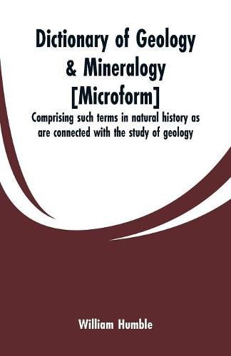 Cover image for Dictionary of geology & mineralogy [microform]: comprising such terms in natural history as are connected with the study of geology