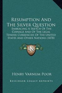 Cover image for Resumption and the Silver Question: Embracing a Sketch of the Coinage and of the Legal Tender Currencies of the United States and Other Nations (1878)