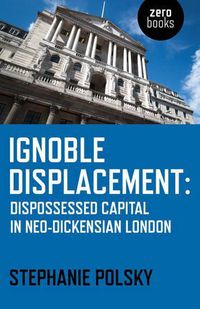 Cover image for Ignoble Displacement - Dispossessed Capital in Neo-Dickensian London