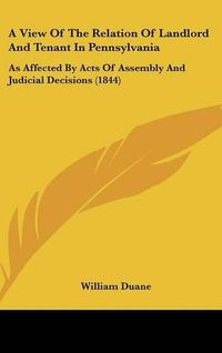 Cover image for A View Of The Relation Of Landlord And Tenant In Pennsylvania: As Affected By Acts Of Assembly And Judicial Decisions (1844)