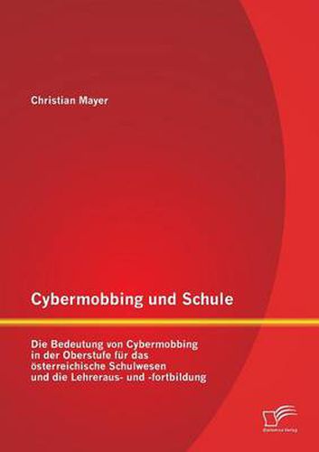 Cybermobbing und Schule: Die Bedeutung von Cybermobbing in der Oberstufe fur das oesterreichische Schulwesen und die Lehreraus- und -fortbildung