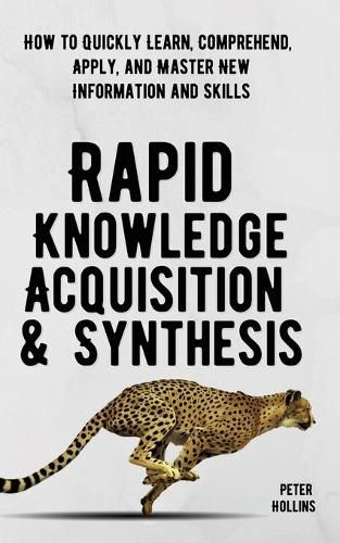 Rapid Knowledge Acquisition & Synthesis: How to Quickly Learn, Comprehend, Apply, and Master New Information and Skills