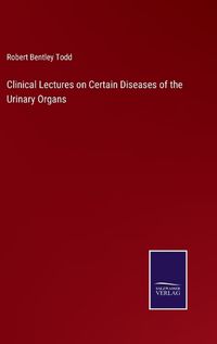 Cover image for Clinical Lectures on Certain Diseases of the Urinary Organs