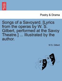 Cover image for Songs of a Savoyard. [Lyrics from the Operas by W. S. Gilbert, Performed at the Savoy Theatre.] ... Illustrated by the Author.