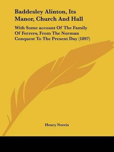 Cover image for Baddesley Alinton, Its Manor, Church and Hall: With Some Account of the Family of Ferrers, from the Norman Conquest to the Present Day (1897)