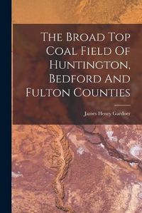 Cover image for The Broad Top Coal Field Of Huntington, Bedford And Fulton Counties