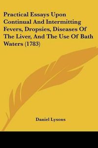 Cover image for Practical Essays Upon Continual and Intermitting Fevers, Dropsies, Diseases of the Liver, and the Use of Bath Waters (1783)