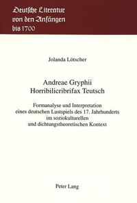 Cover image for Andreae Gryphii. Horribilicribrifax Teutsch: Formanalyse Und Interpretation Eines Deutschen Lustspiels Des 17. Jahrhunderts Im Soziokulturellen Und Dichtungstheoretischen Kontext