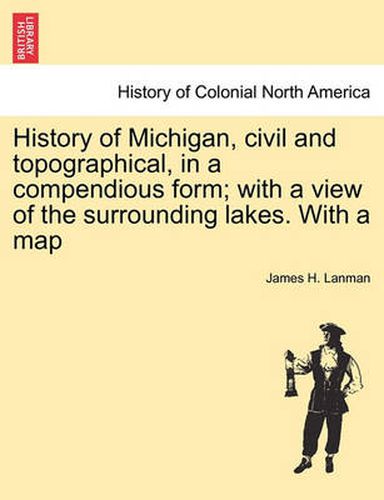 Cover image for History of Michigan, Civil and Topographical, in a Compendious Form; With a View of the Surrounding Lakes. with a Map