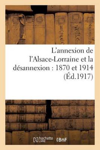 L'Annexion de l'Alsace-Lorraine Et La Desannexion: 1870 Et 1914: . Avec Une Allocution Du Marechal Joffre