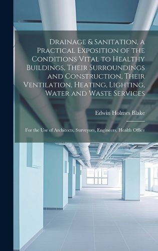 Cover image for Drainage & Sanitation, a Practical Exposition of the Conditions Vital to Healthy Buildings, Their Surroundings and Construction, Their Ventilation, Heating, Lighting, Water and Waste Services; for the use of Architects, Surveyors, Engineers, Health Office