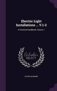 Cover image for Electric Light Installations ... V.1-2: A Practical Handbook, Volume 1