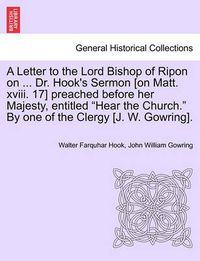 Cover image for A Letter to the Lord Bishop of Ripon on ... Dr. Hook's Sermon [on Matt. XVIII. 17] Preached Before Her Majesty, Entitled Hear the Church. by One of the Clergy [j. W. Gowring].