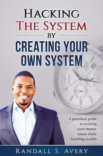 Cover image for Hacking The System by Creating Your Own System: A practical guide to making your money count while building wealth