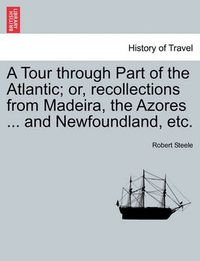 Cover image for A Tour Through Part of the Atlantic; Or, Recollections from Madeira, the Azores ... and Newfoundland, Etc.