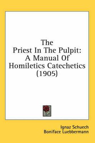 Cover image for The Priest in the Pulpit: A Manual of Homiletics Catechetics (1905)