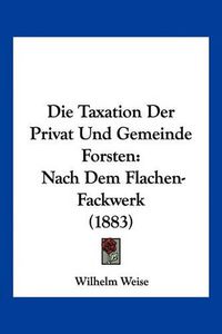 Cover image for Die Taxation Der Privat Und Gemeinde Forsten: Nach Dem Flachen-Fackwerk (1883)