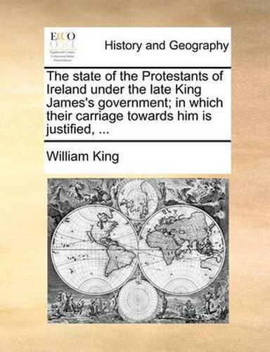 Cover image for The State of the Protestants of Ireland Under the Late King James's Government; In Which Their Carriage Towards Him Is Justified, ...