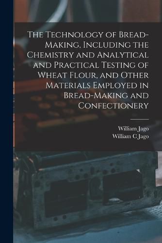 Cover image for The Technology of Bread-making, Including the Chemistry and Analytical and Practical Testing of Wheat Flour, and Other Materials Employed in Bread-making and Confectionery