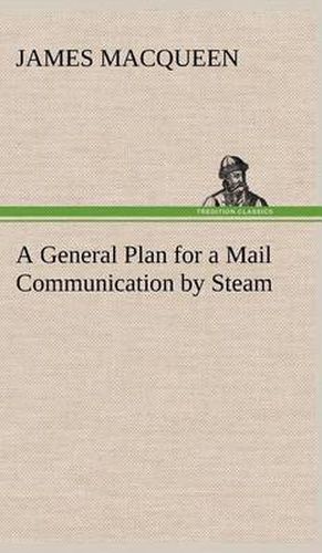 A General Plan for a Mail Communication by Steam, Between Great Britain and the Eastern and Western Parts of the World