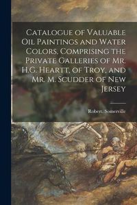 Cover image for Catalogue of Valuable Oil Paintings and Water Colors, Comprising the Private Galleries of Mr. H.G. Heartt, of Troy, and Mr. M. Scudder of New Jersey