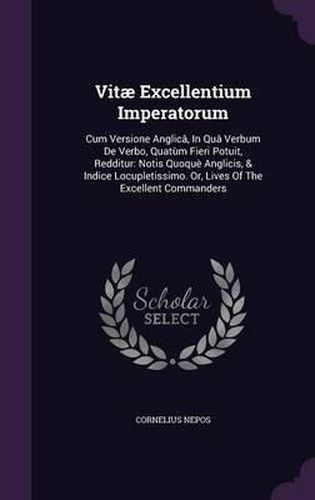 Vitae Excellentium Imperatorum: Cum Versione Anglica, in Qua Verbum de Verbo, Quatum Fieri Potuit, Redditur: Notis Quoque Anglicis, & Indice Locupletissimo. Or, Lives of the Excellent Commanders