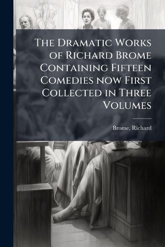 Cover image for The Dramatic Works of Richard Brome Containing Fifteen Comedies now First Collected in Three Volumes