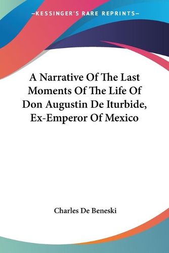 Cover image for A Narrative of the Last Moments of the Life of Don Augustin de Iturbide, Ex-Emperor of Mexico