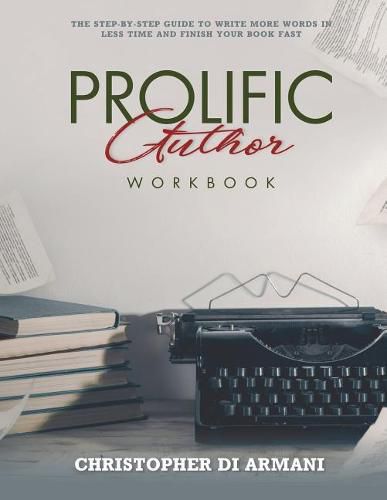 Prolific Author Workbook: The Step-By-Step Guide to Write More Words in Less Time and Finish Your Book Fast