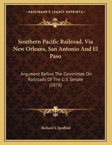 Southern Pacific Railroad, Via New Orleans, San Antonio and El Paso: Argument Before the Committee on Railroads of the U.S. Senate (1878)